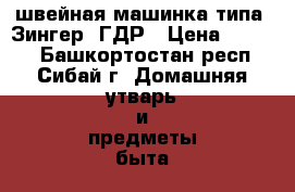 швейная машинка типа “Зингер“ ГДР › Цена ­ 1 500 - Башкортостан респ., Сибай г. Домашняя утварь и предметы быта » Другое   